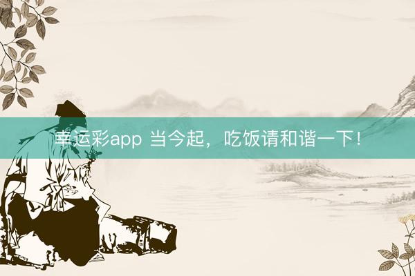 幸运彩app 当今起,吃饭请和谐一下!