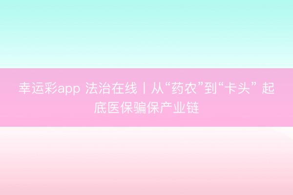 幸运彩app 法治在线丨从“药农”到“卡头” 起底医保骗保产业链