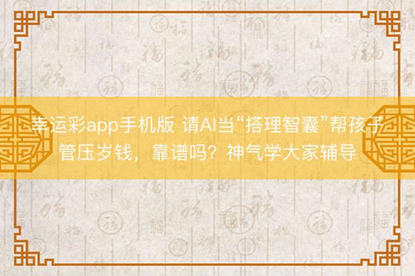 幸运彩app手机版 请AI当“搭理智囊”帮孩子管压岁钱，靠谱吗？神气学大家辅导