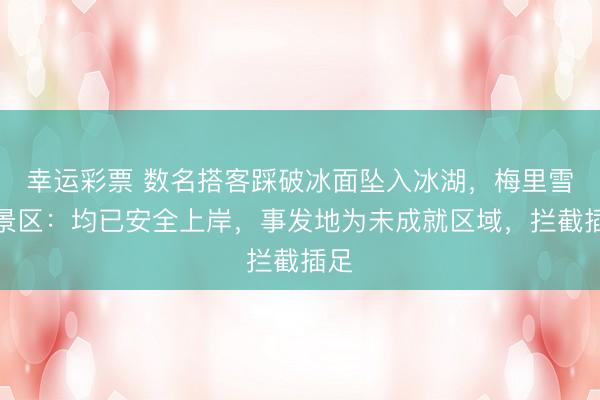 幸运彩票 数名搭客踩破冰面坠入冰湖，梅里雪山景区：均已安全上岸，事发地为未成就区域，拦截插足