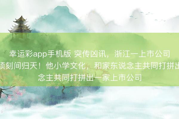 幸运彩app手机版 突传凶讯，浙江一上市公司创举东说念主顷刻间归天！他小学文化，和家东说念主共同打拼出一家上市公司