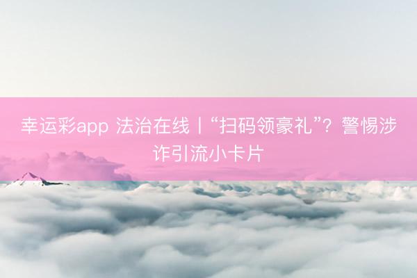 幸运彩app 法治在线丨“扫码领豪礼”？警惕涉诈引流小卡片
