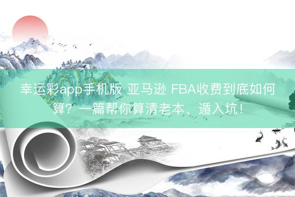 幸运彩app手机版 亚马逊 FBA收费到底如何算？一篇帮你算清老本、遁入坑！