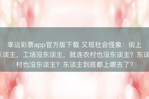 幸运彩票app官方版下载 又现社会怪象：街上没东谈主，市场没东谈主，工场没东谈主，就连农村也没东谈主？东谈主到底都上哪去了？