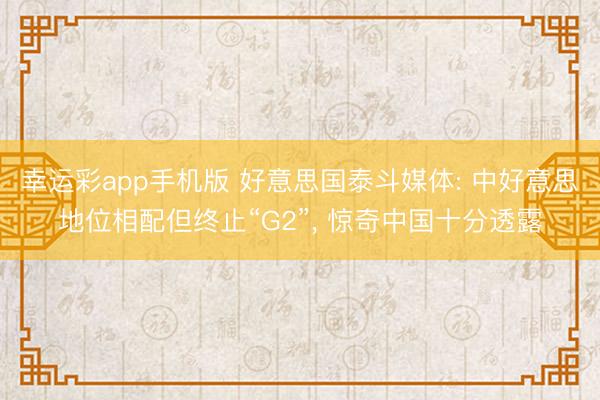 幸运彩app手机版 好意思国泰斗媒体: 中好意思地位相配但终止“G2”, 惊奇中国十分透露